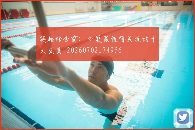 英超转会窗：今夏最值得关注的十大交易_20260702174956