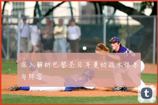 深入解析巴黎圣日耳曼的战术体系与阵容