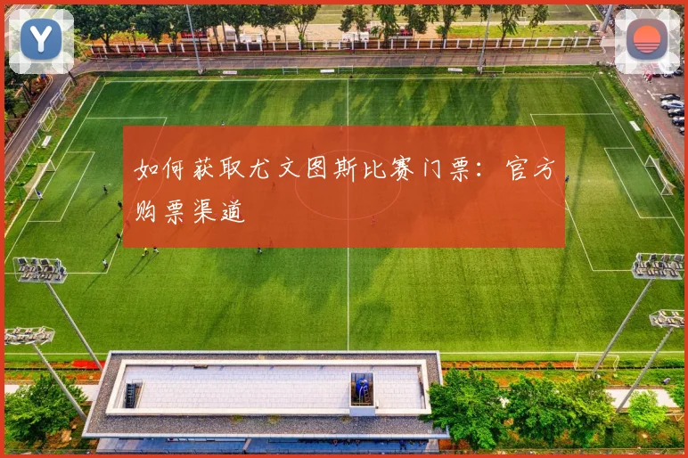 如何获取尤文图斯比赛门票：官方购票渠道