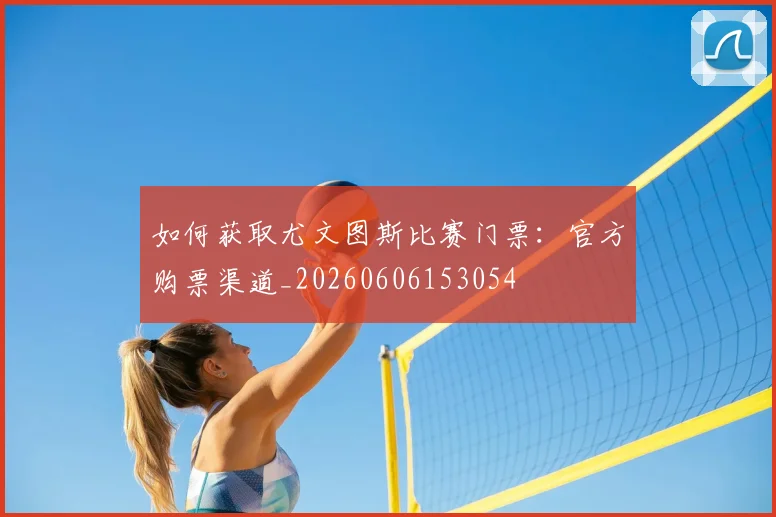 如何获取尤文图斯比赛门票：官方购票渠道_20260606153054