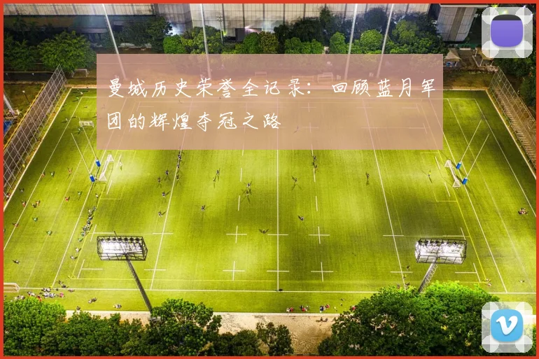 曼城历史荣誉全记录：回顾蓝月军团的辉煌夺冠之路