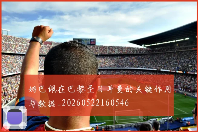 姆巴佩在巴黎圣日耳曼的关键作用与数据_20260522160546