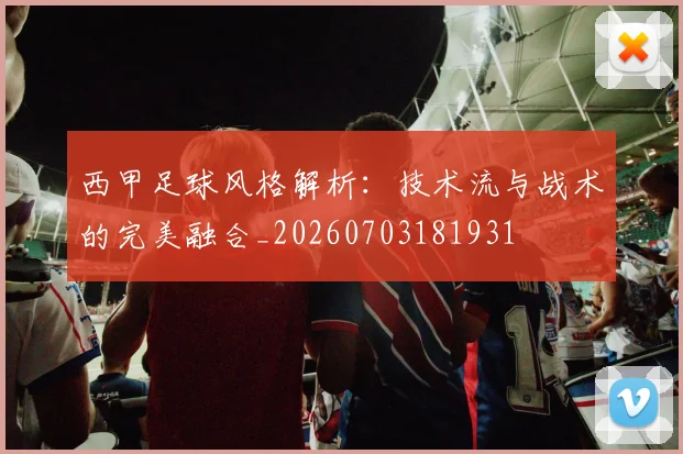 西甲足球风格解析：技术流与战术的完美融合_20260703181931
