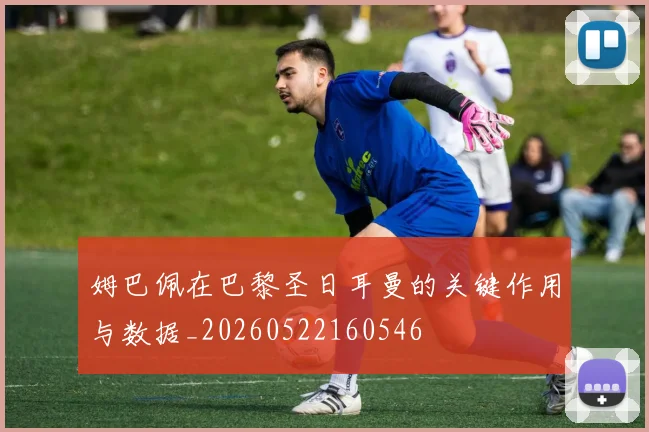 姆巴佩在巴黎圣日耳曼的关键作用与数据_20260522160546