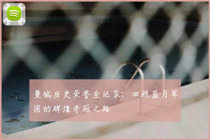 曼城历史荣誉全记录:回顾蓝月军团的辉煌夺冠之路