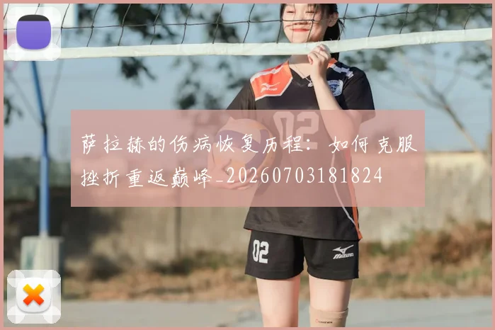 萨拉赫的伤病恢复历程：如何克服挫折重返巅峰_20260703181824