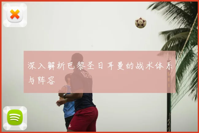 深入解析巴黎圣日耳曼的战术体系与阵容