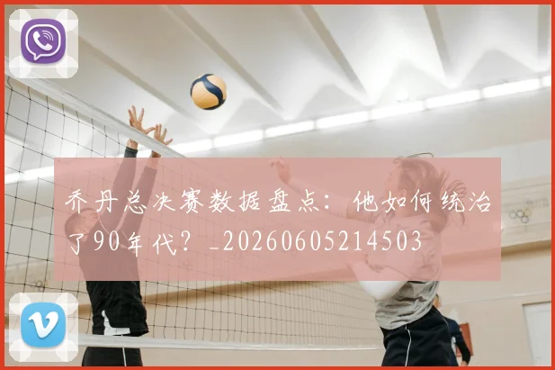 乔丹总决赛数据盘点：他如何统治了90年代？_20260605214503