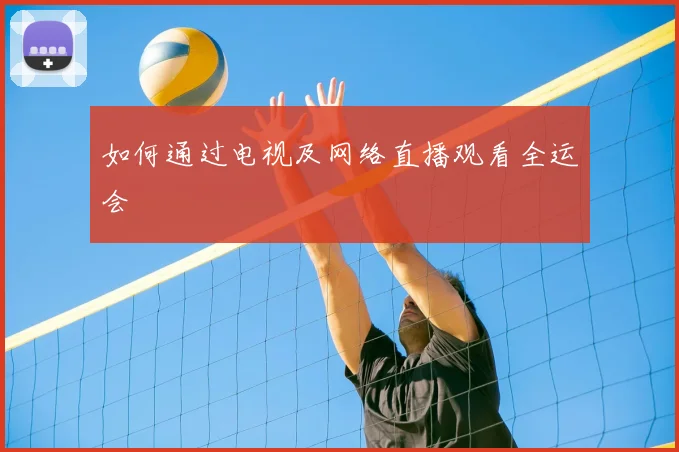如何通过电视及网络直播观看全运会