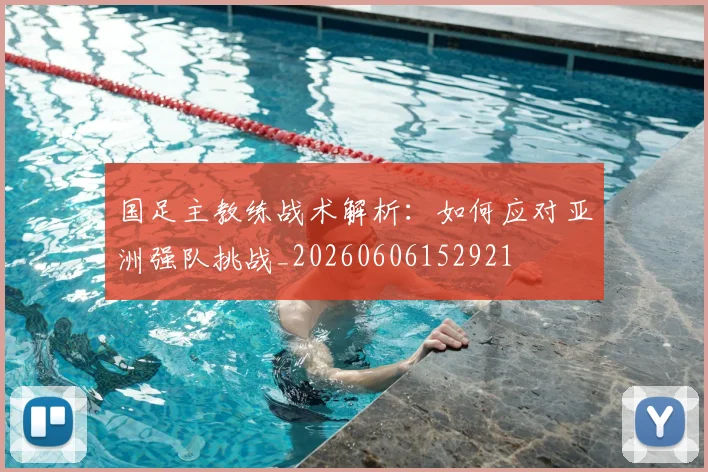 国足主教练战术解析：如何应对亚洲强队挑战_20260606152921