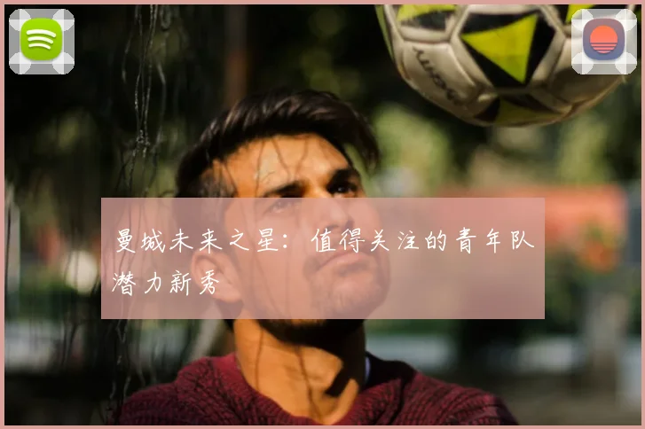 曼城未来之星：值得关注的青年队潜力新秀