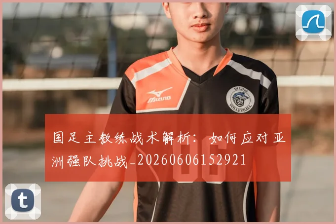 国足主教练战术解析：如何应对亚洲强队挑战_20260606152921