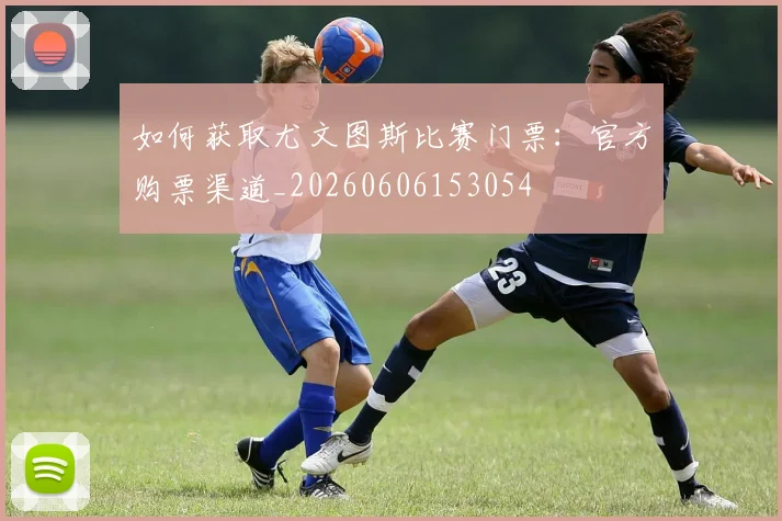 如何获取尤文图斯比赛门票：官方购票渠道_20260606153054