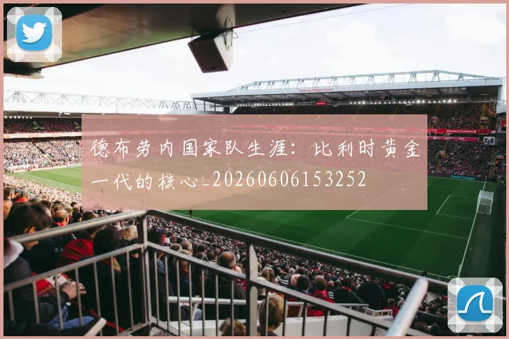 德布劳内国家队生涯：比利时黄金一代的核心_20260606153252